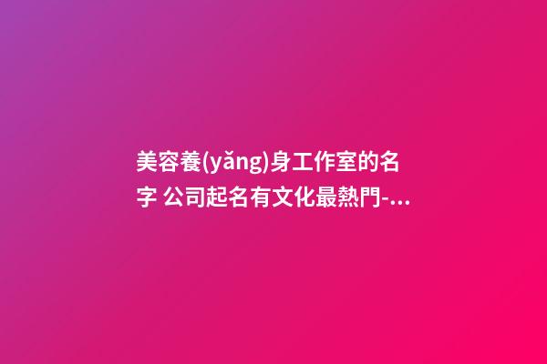 美容養(yǎng)身工作室的名字 公司起名有文化最熱門-名學網(wǎng)-第1張-公司起名-玄機派